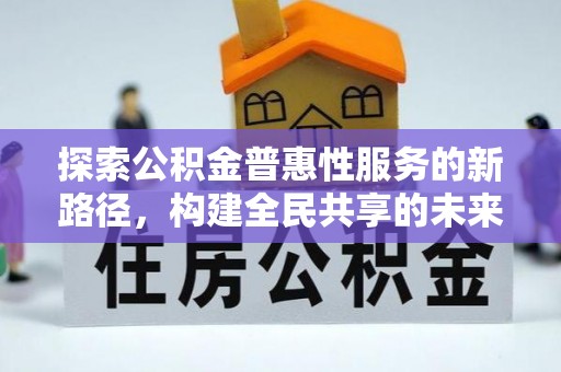 潜江探索公积金普惠性服务的新路径，构建全民共享的未来
