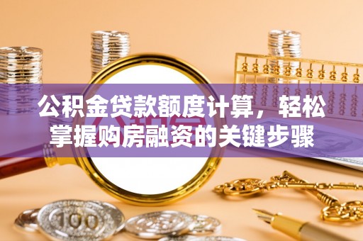 潜江公积金贷款额度计算，轻松掌握购房融资的关键步骤