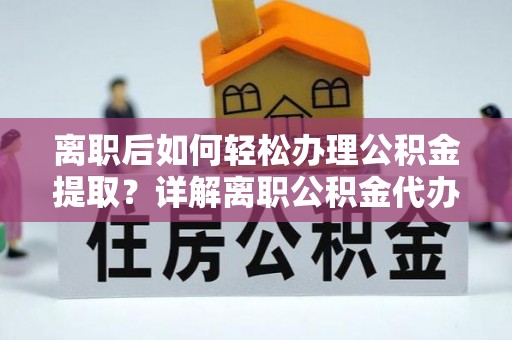 潜江离职后如何轻松办理公积金提取？详解离职公积金代办提取流程