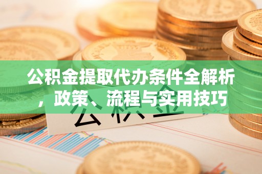 潜江公积金提取代办条件全解析，政策、流程与实用技巧