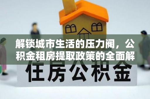 潜江解锁城市生活的压力阀，公积金租房提取政策的全面解析与实践指南