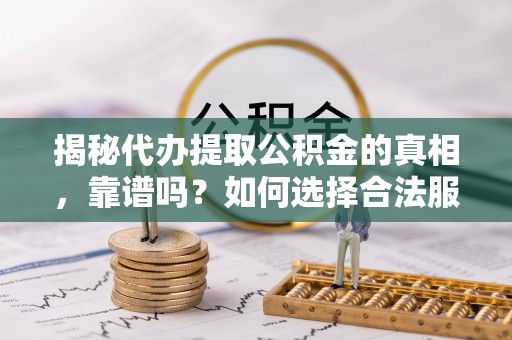 潜江揭秘代办提取公积金的真相，靠谱吗？如何选择合法服务？