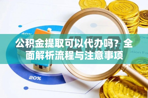 潜江公积金提取可以代办吗？全面解析流程与注意事项