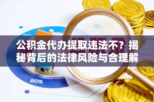 潜江公积金代办提取违法不？揭秘背后的法律风险与合理解决方案