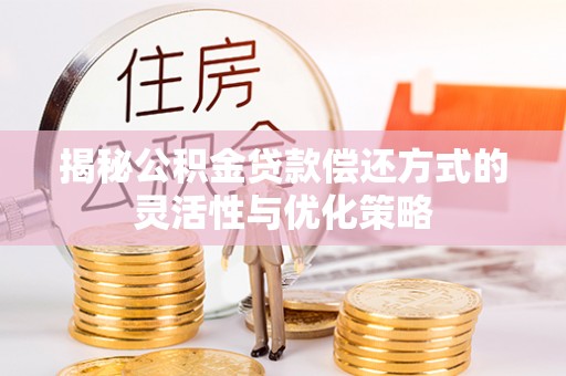 潜江揭秘公积金贷款偿还方式的灵活性与优化策略