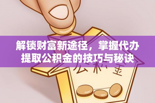 潜江解锁财富新途径，掌握代办提取公积金的技巧与秘诀