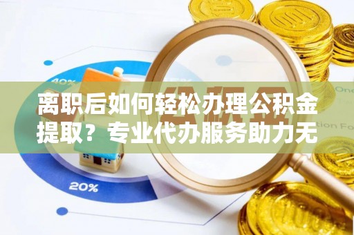 潜江离职后如何轻松办理公积金提取？专业代办服务助力无忧