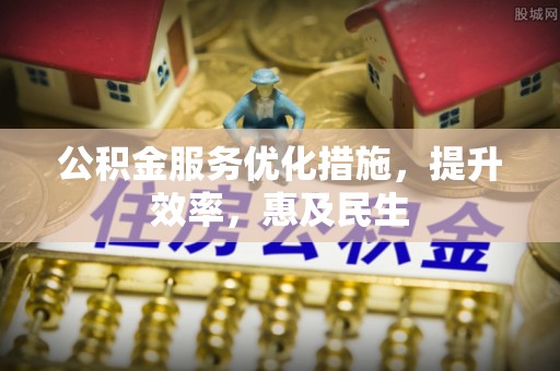 潜江公积金服务优化措施，提升效率，惠及民生