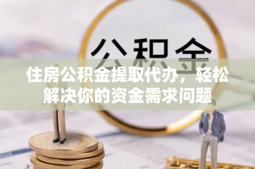 潜江住房公积金提取代办，轻松解决你的资金需求问题