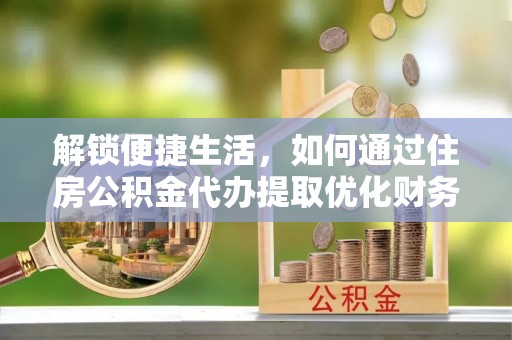 潜江解锁便捷生活，如何通过住房公积金代办提取优化财务规划