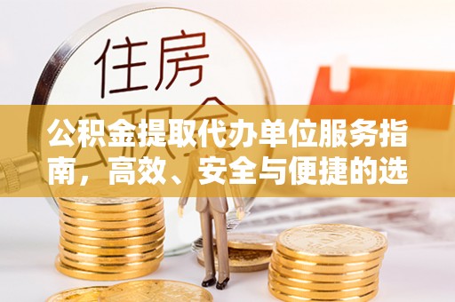 潜江公积金提取代办单位服务指南，高效、安全与便捷的选择