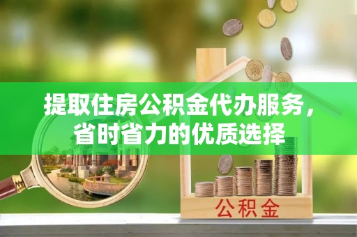 潜江提取住房公积金代办服务，省时省力的优质选择