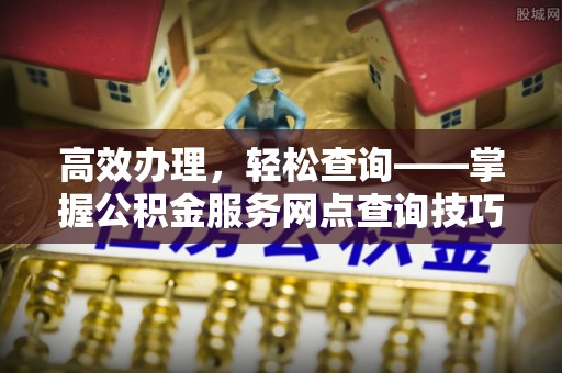 潜江高效办理，轻松查询——掌握公积金服务网点查询技巧