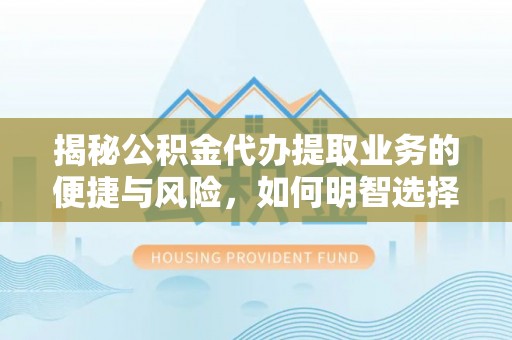 潜江揭秘公积金代办提取业务的便捷与风险，如何明智选择？