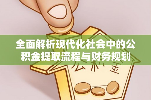 潜江全面解析现代化社会中的公积金提取流程与财务规划