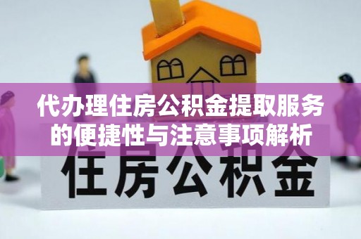 潜江代办理住房公积金提取服务的便捷性与注意事项解析