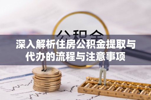 潜江深入解析住房公积金提取与代办的流程与注意事项