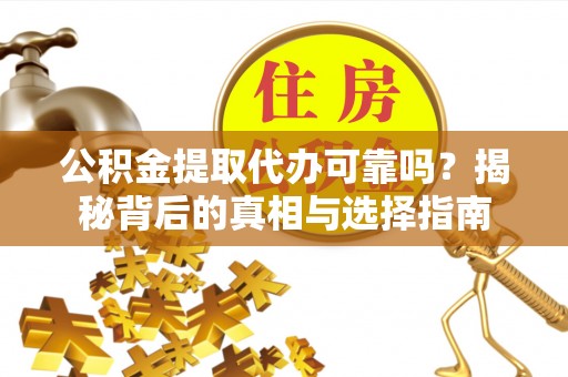 潜江公积金提取代办可靠吗？揭秘背后的真相与选择指南