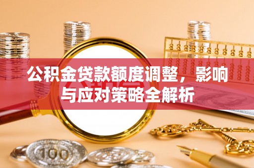 潜江公积金贷款额度调整，影响与应对策略全解析