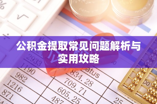 潜江公积金提取常见问题解析与实用攻略