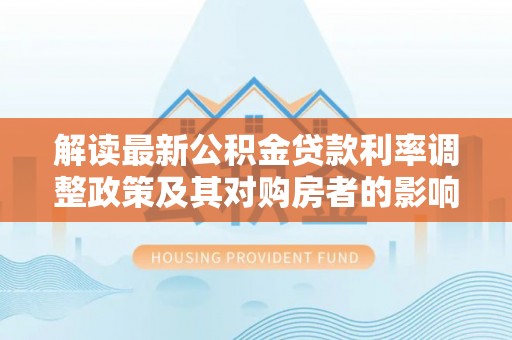 潜江解读最新公积金贷款利率调整政策及其对购房者的影响