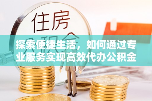 潜江探索便捷生活，如何通过专业服务实现高效代办公积金提取