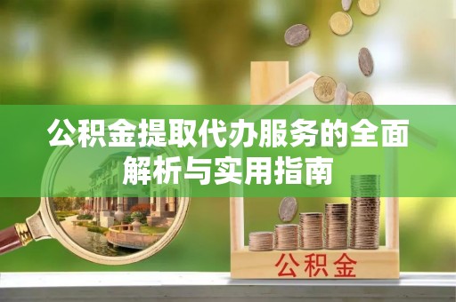 潜江公积金提取代办服务的全面解析与实用指南