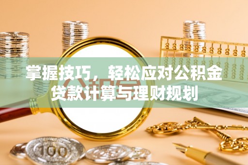 潜江掌握技巧，轻松应对公积金贷款计算与理财规划