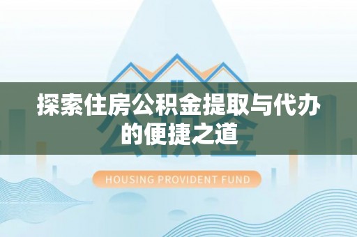 潜江探索住房公积金提取与代办的便捷之道