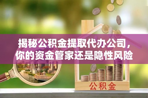 潜江揭秘公积金提取代办公司，你的资金管家还是隐性风险？