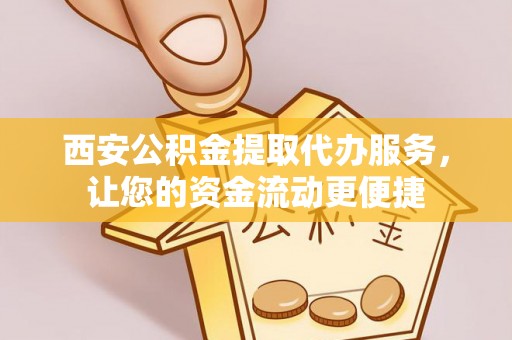 潜江西安公积金提取代办服务，让您的资金流动更便捷