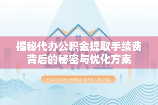 潜江揭秘代办公积金提取手续费背后的秘密与优化方案