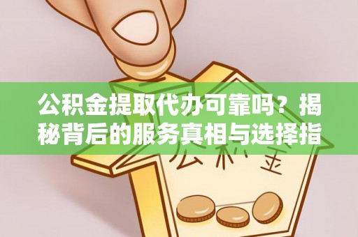 潜江公积金提取代办可靠吗？揭秘背后的服务真相与选择指南