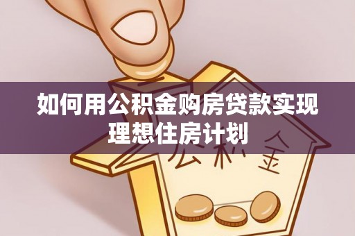 潜江如何用公积金购房贷款实现理想住房计划