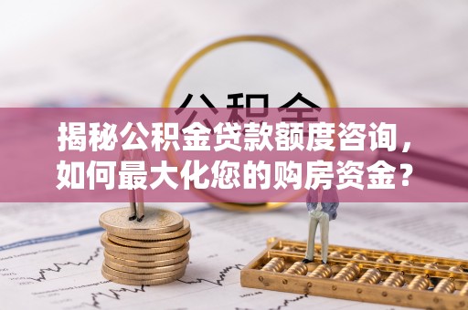 潜江揭秘公积金贷款额度咨询，如何最大化您的购房资金？