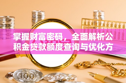 潜江掌握财富密码，全面解析公积金贷款额度查询与优化方案