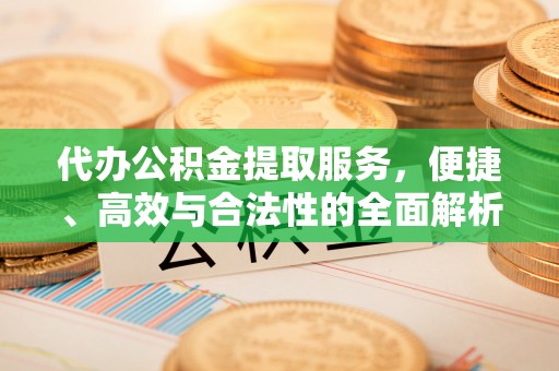 潜江代办公积金提取服务，便捷、高效与合法性的全面解析