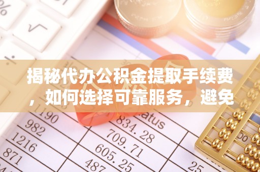 潜江揭秘代办公积金提取手续费，如何选择可靠服务，避免隐形陷阱
