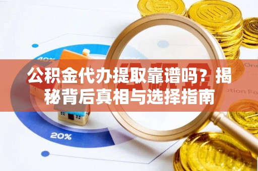 潜江公积金代办提取靠谱吗？揭秘背后真相与选择指南