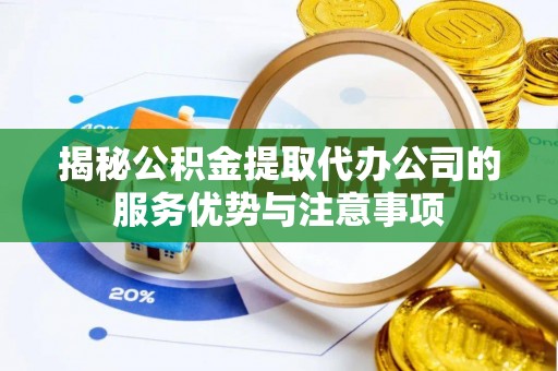 潜江揭秘公积金提取代办公司的服务优势与注意事项