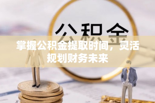 潜江掌握公积金提取时间，灵活规划财务未来