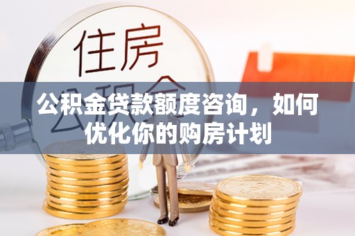 潜江公积金贷款额度咨询，如何优化你的购房计划