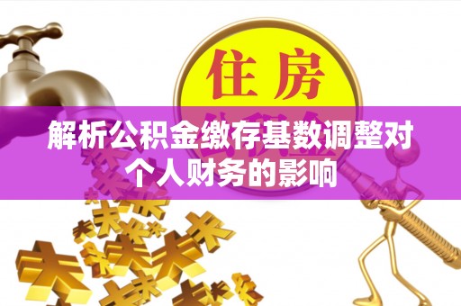 潜江解析公积金缴存基数调整对个人财务的影响