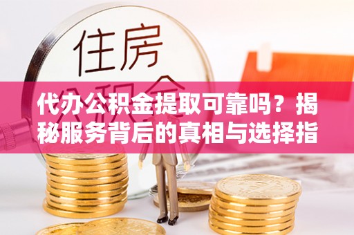 潜江代办公积金提取可靠吗？揭秘服务背后的真相与选择指南