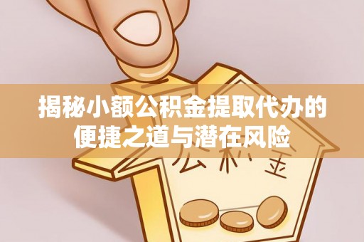 潜江揭秘小额公积金提取代办的便捷之道与潜在风险