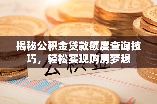 潜江揭秘公积金贷款额度查询技巧，轻松实现购房梦想