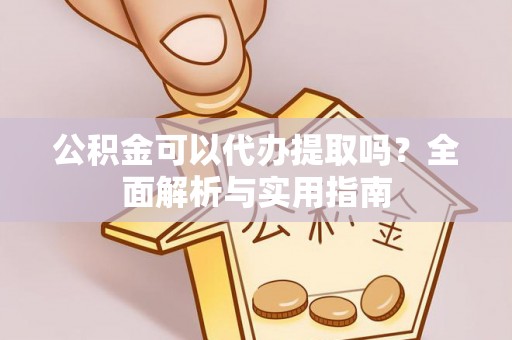 潜江公积金可以代办提取吗？全面解析与实用指南