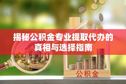 潜江揭秘公积金专业提取代办的真相与选择指南
