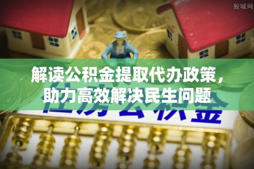 潜江解读公积金提取代办政策，助力高效解决民生问题