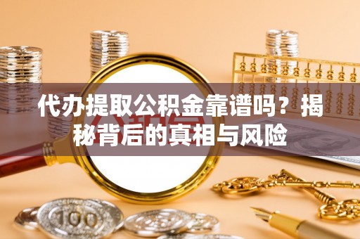 潜江代办提取公积金靠谱吗？揭秘背后的真相与风险